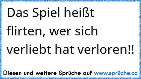 Das Spiel heißt flirten, wer sich verliebt hat verloren!!