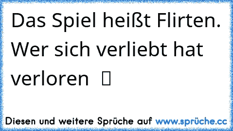 Das Spiel heißt Flirten. Wer sich verliebt hat verloren  ツ