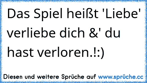 Das Spiel heißt 'Liebe' verliebe dich &' du hast verloren.!:)