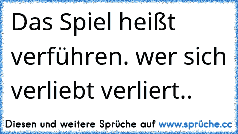 Das Spiel heißt verführen. wer sich verliebt verliert..