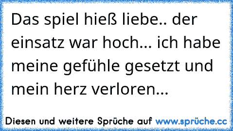 Das spiel hieß liebe.. der einsatz war hoch... ich habe meine gefühle gesetzt und mein herz verloren...