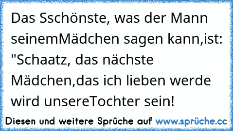 Das Sschönste, was der Mann seinem
Mädchen sagen kann,
ist: "Schaatz, das nächste Mädchen,
das ich lieben werde wird unsere
Tochter sein!