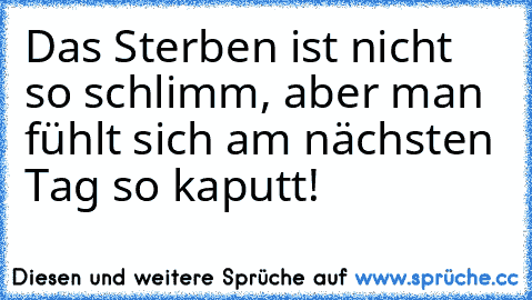 Das Sterben ist nicht so schlimm, aber man fühlt sich am nächsten Tag so kaputt!