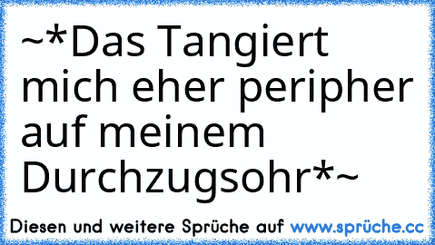 ~*Das Tangiert mich eher peripher auf meinem Durchzugsohr*~