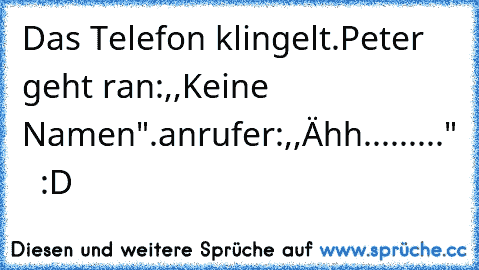 Das Telefon klingelt.
Peter geht ran:,,Keine Namen".
anrufer:,,Ähh........."   :D