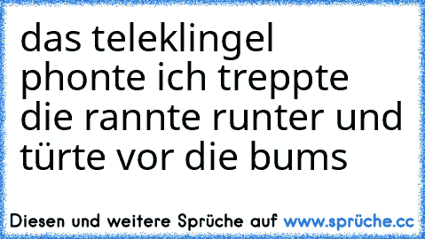 das teleklingel phonte ich treppte die rannte runter und türte vor die bums