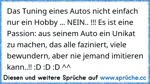 Das Tuning eines Autos nicht einfach nur ein Hobby ... NEIN.. !!! Es ist eine Passion: aus seinem Auto ein Unikat zu machen, das alle faziniert, viele bewundern, aber nie jemand imitieren kann..!! :D :D :D ^^