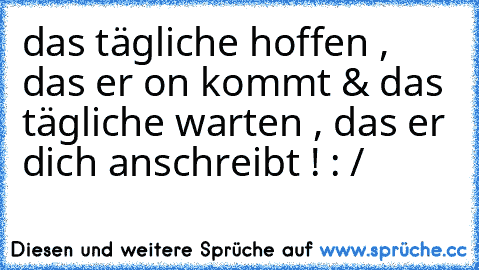 das tägliche hoffen , das er on kommt & das tägliche warten , das er dich anschreibt ! : /