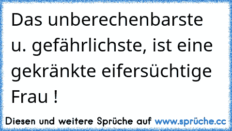 Das unberechenbarste u. gefährlichste, ist eine gekränkte eifersüchtige Frau !