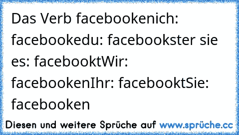 Das Verb facebooken
ich: facebooke
du: facebookst
er sie es: facebookt
Wir: facebooken
Ihr: facebookt
Sie: facebooken