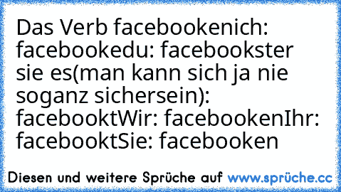 Das Verb facebooken
ich: facebooke
du: facebookst
er sie es(man kann sich ja nie soganz sichersein): facebookt
Wir: facebooken
Ihr: facebookt
Sie: facebooken