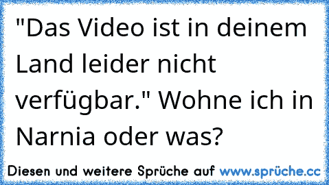 "Das Video ist in deinem Land leider nicht verfügbar." Wohne ich in Narnia oder was?