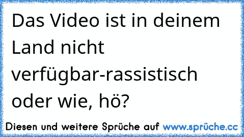 Das Video ist in deinem Land nicht verfügbar
-rassistisch oder wie, hö?