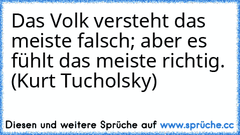 Das Volk versteht das meiste falsch; aber es fühlt das meiste richtig. (Kurt Tucholsky)