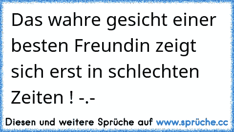 Das wahre gesicht einer besten Freundin zeigt sich erst in schlechten Zeiten ! -.-