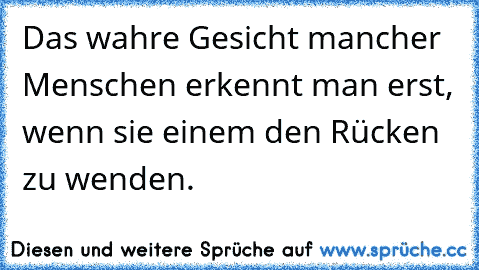 Das wahre Gesicht mancher Menschen erkennt man erst, wenn sie einem den Rücken zu wenden.