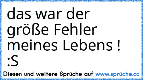 das war der größe Fehler meines Lebens ! :S