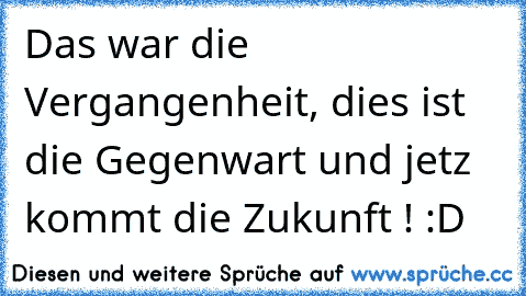 Das war die Vergangenheit, dies ist die Gegenwart und jetz kommt die Zukunft ! :D