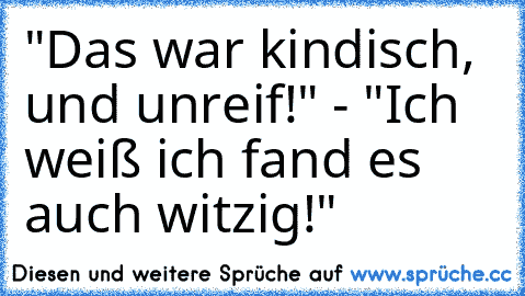 "Das war kindisch, und unreif!" - "Ich weiß ich fand es auch witzig!"