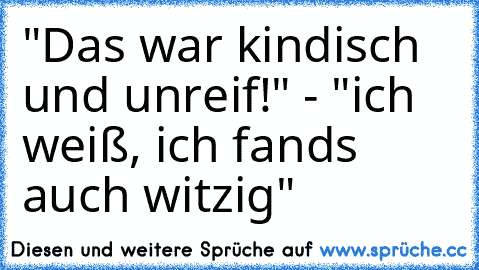 "Das war kindisch und unreif!" - "ich weiß, ich fands auch witzig"