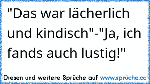 "Das war lächerlich und kindisch"
-"Ja, ich fands auch lustig!"