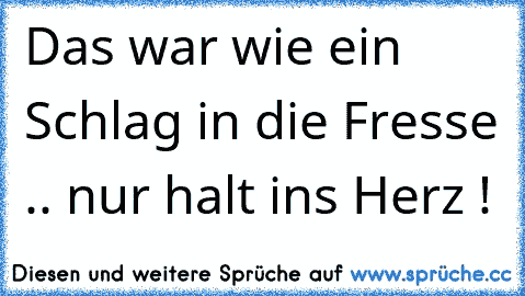 Das war wie ein Schlag in die Fresse .. nur halt ins Herz !