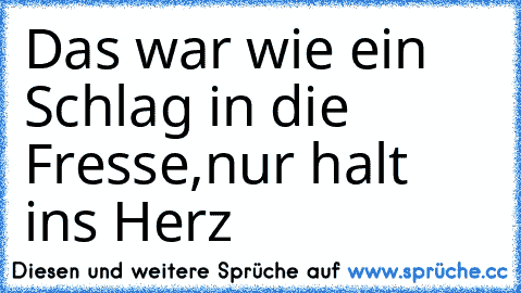 Das war wie ein Schlag in die Fresse,nur halt ins Herz 