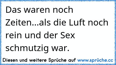 Das waren noch Zeiten...als die Luft noch rein und der Sex schmutzig war.