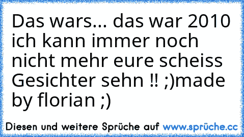 Das wars... das war 2010 ich kann immer noch nicht mehr eure scheiss Gesichter sehn !! ;)
made by florian ;)