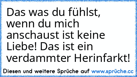 Das was du fühlst, wenn du mich anschaust ist keine Liebe! Das ist ein verdammter Herinfarkt!