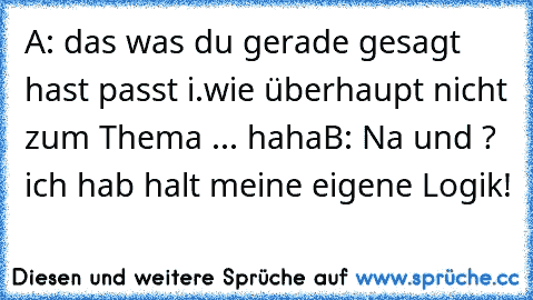 A: das was du gerade gesagt hast passt i.wie überhaupt nicht zum Thema ... haha
B: Na und ? ich hab halt meine eigene Logik!