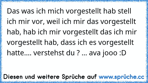 Das was ich mich vorgestellt hab stell ich mir vor, weil ich mir das vorgestellt hab, hab ich mir vorgestellt das ich mir vorgestellt hab, dass ich es vorgestellt hatte.... verstehst du ? ... ava jooo :D