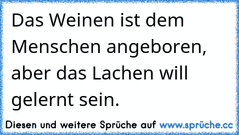 Das Weinen ist dem Menschen angeboren, aber das Lachen will gelernt sein.