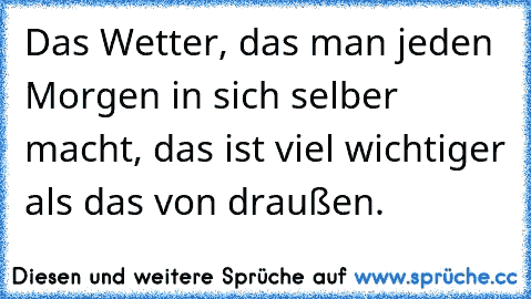 Das Wetter, das man jeden Morgen in sich selber macht, das ist viel wichtiger als das von draußen.