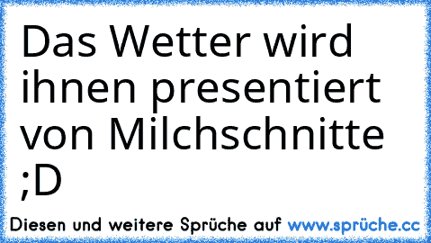 Das Wetter wird ihnen presentiert von Milchschnitte ;D