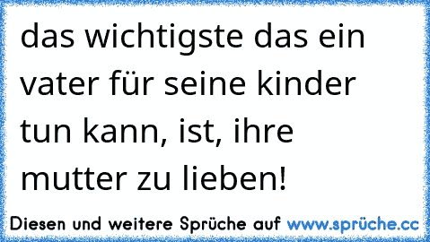 das wichtigste das ein vater für seine kinder tun kann, ist, ihre mutter zu lieben!