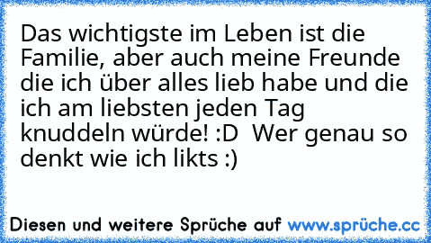 Das wichtigste im Leben ist die Familie, aber auch meine Freunde die ich über alles lieb habe und die ich am liebsten jeden Tag knuddeln würde! :D ♥ 
Wer genau so denkt wie ich likts :)