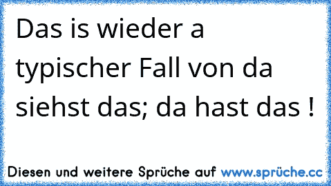 Das is wieder a typischer Fall von da siehst das; da hast das !