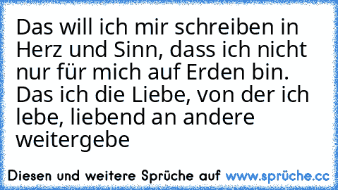 Das will ich mir schreiben in Herz und Sinn, dass ich nicht nur für mich auf Erden bin. Das ich die Liebe, von der ich lebe, liebend an andere weitergebe ♥