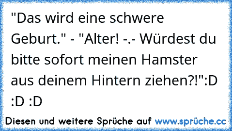 "Das wird eine schwere Geburt." - "Alter! -.- Würdest du bitte sofort meinen Hamster aus deinem Hintern ziehen?!"
:D :D :D