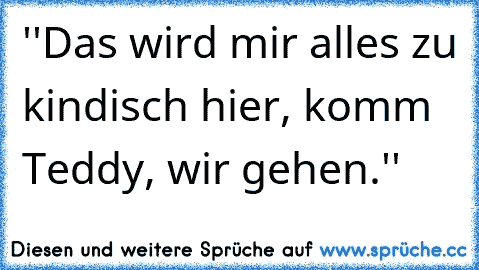 ''Das wird mir alles zu kindisch hier, komm Teddy, wir gehen.''