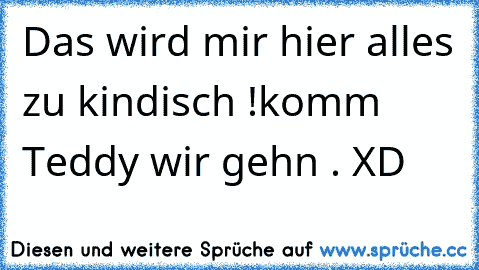 Das wird mir hier alles zu kindisch !
komm Teddy wir gehn . 
XD