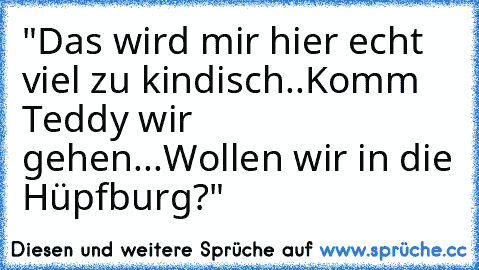 "Das wird mir hier echt viel zu kindisch..
Komm Teddy wir gehen...
Wollen wir in die Hüpfburg?"