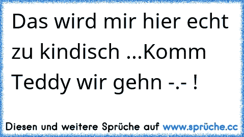 Das wird mir hier echt zu kindisch ...
Komm Teddy wir gehn -.- !