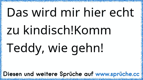 Das wird mir hier echt zu kindisch!
Komm Teddy, wie gehn!
♥♥♥