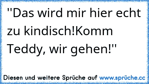 ''Das wird mir hier echt zu kindisch!
Komm Teddy, wir gehen!''