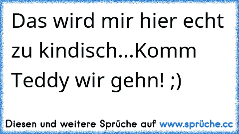 Das wird mir hier echt zu kindisch...
Komm Teddy wir gehn! ;)