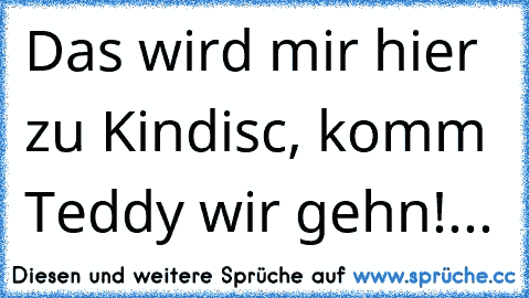 Das wird mir hier zu Kindisc, komm Teddy wir gehn´!...♥