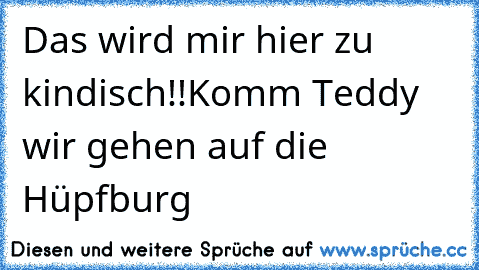 Das wird mir hier zu kindisch!!
Komm Teddy wir gehen auf die Hüpfburg