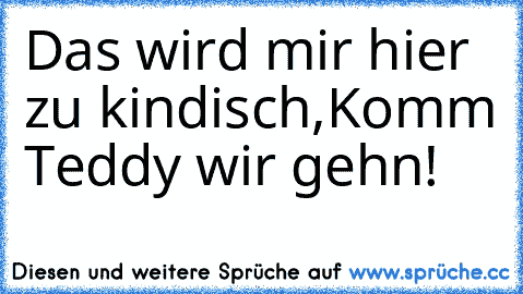 Das wird mir hier zu kindisch,
Komm Teddy wir gehn!